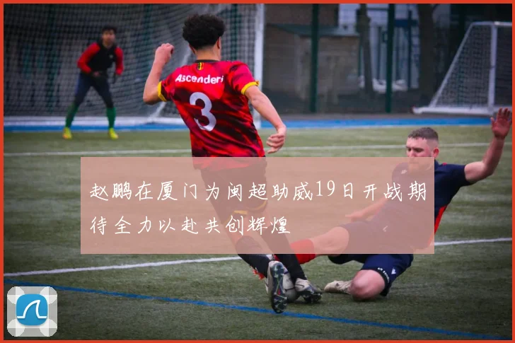 赵鹏在厦门为闽超助威19日开战期待全力以赴共创辉煌