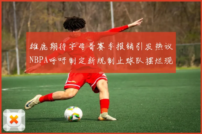 雄鹿期待字母哥赛季报销引发热议NBPA呼吁制定新规制止球队摆烂现象