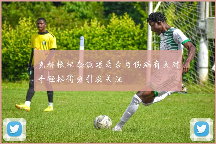 克林根状态低迷是否与伤病有关对手轻松得分引发关注
