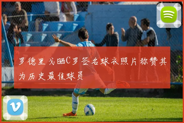 罗德里戈晒C罗签名球衣照片称赞其为历史最佳球员