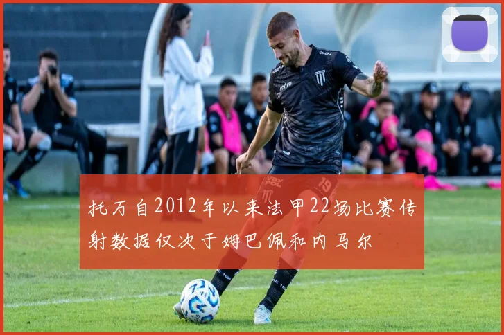 托万自2012年以来法甲22场比赛传射数据仅次于姆巴佩和内马尔