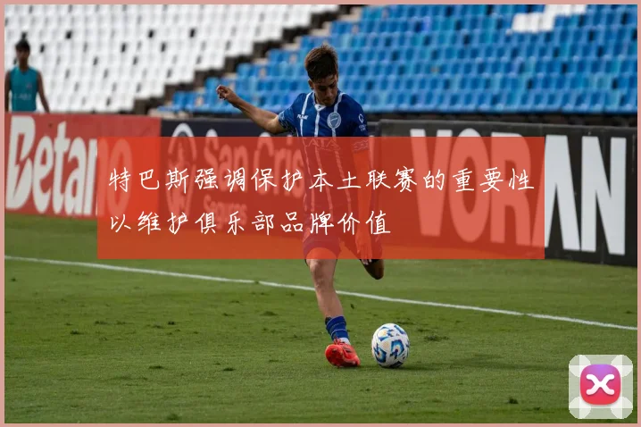 特巴斯强调保护本土联赛的重要性以维护俱乐部品牌价值