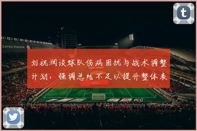 刘祝润谈球队伤病困扰与战术调整计划，强调总结不足以提升整体表现