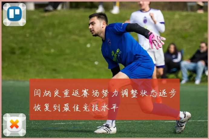 闫炳良重返赛场努力调整状态逐步恢复到最佳竞技水平