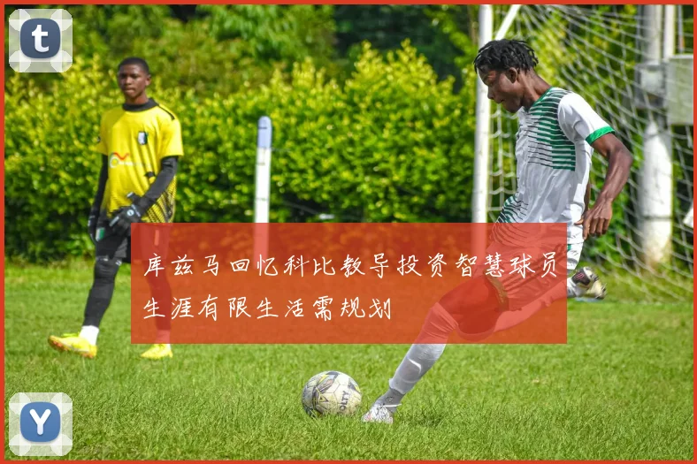 库兹马回忆科比教导投资智慧球员生涯有限生活需规划
