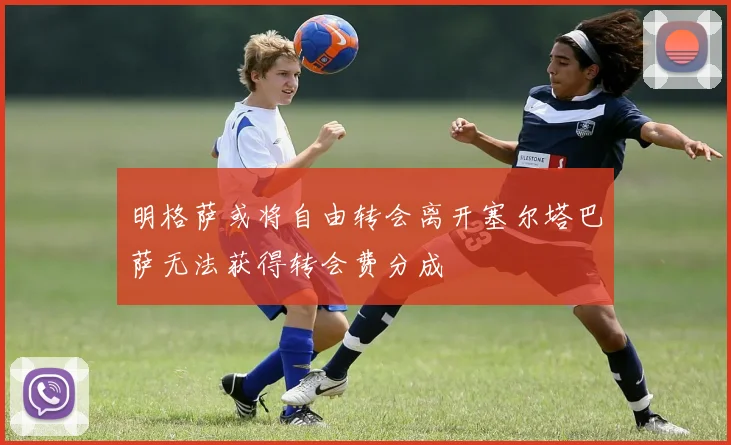 明格萨或将自由转会离开塞尔塔巴萨无法获得转会费分成