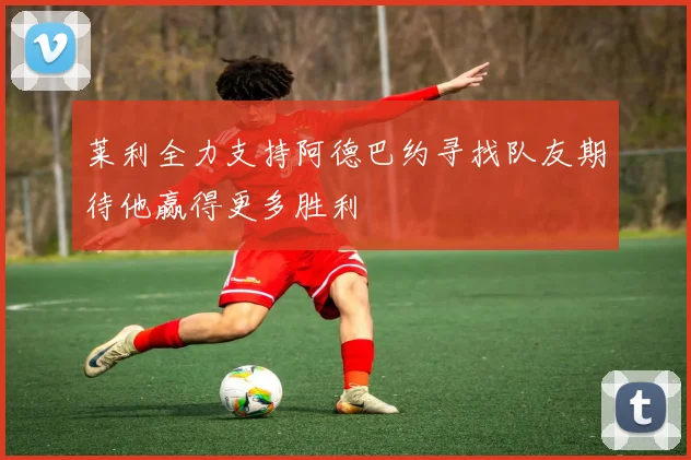 莱利全力支持阿德巴约寻找队友期待他赢得更多胜利