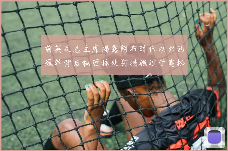 前英足总主席揭露阿布时代切尔西冠军背后秘密称处罚措施过于宽松