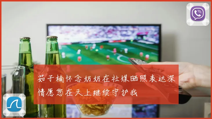 茹子楠怀念奶奶在社媒晒照表达深情愿您在天上继续守护我