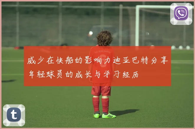 威少在快船的影响力迪亚巴特分享年轻球员的成长与学习经历