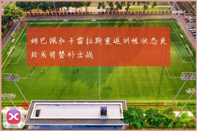 姆巴佩和卡雷拉斯重返训练状态良好或将替补出战