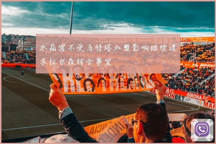 水晶宫不受马特塔加盟影响继续追求拉尔森转会事宜