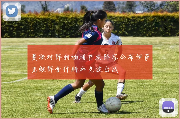 曼联对阵利物浦首发阵容公布伊萨克缺阵舍什科加克波出战