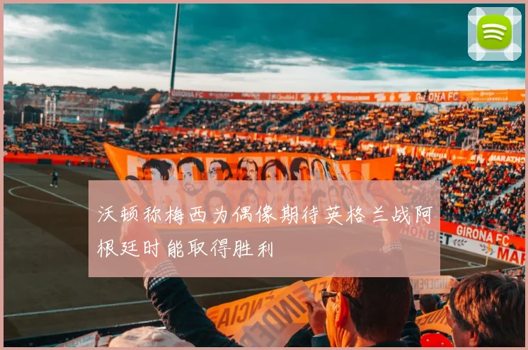 沃顿称梅西为偶像期待英格兰战阿根廷时能取得胜利