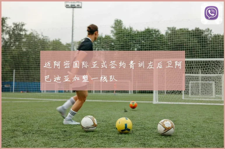 迈阿密国际正式签约青训左后卫阿巴迪亚加盟一线队