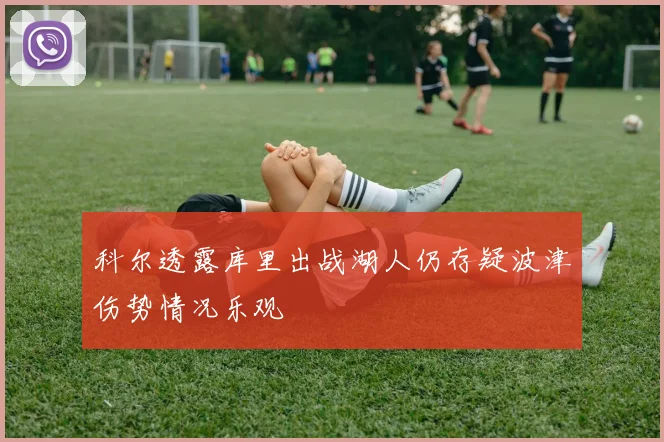 科尔透露库里出战湖人仍存疑波津伤势情况乐观