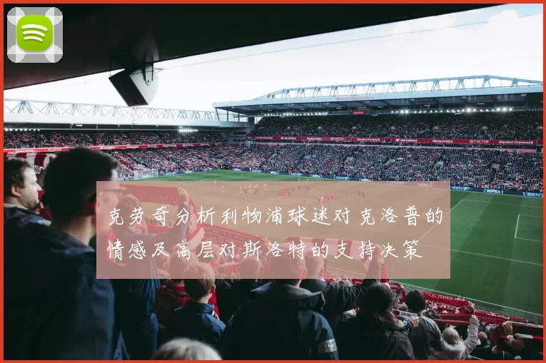 克劳奇分析利物浦球迷对克洛普的情感及高层对斯洛特的支持决策