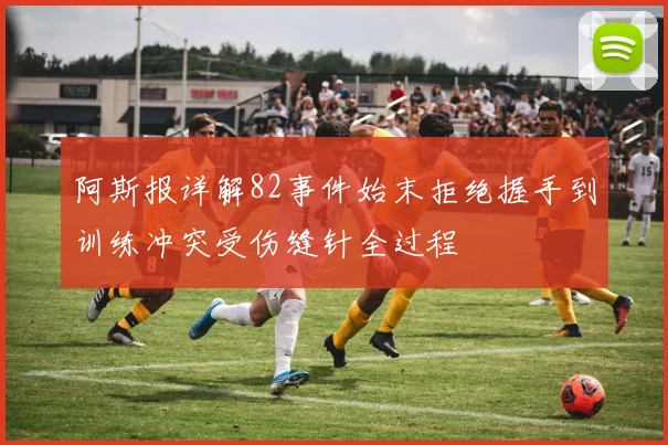 阿斯报详解82事件始末拒绝握手到训练冲突受伤缝针全过程