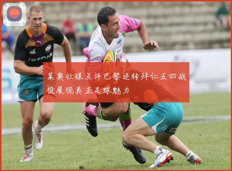 莱奥社媒点评巴黎逆转拜仁五四战役展现真正足球魅力