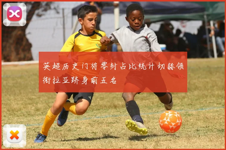 英超历史门将零封占比统计切赫领衔拉亚跻身前五名