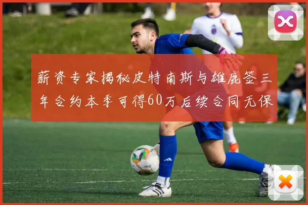 薪资专家揭秘皮特南斯与雄鹿签三年合约本季可得60万后续合同无保障