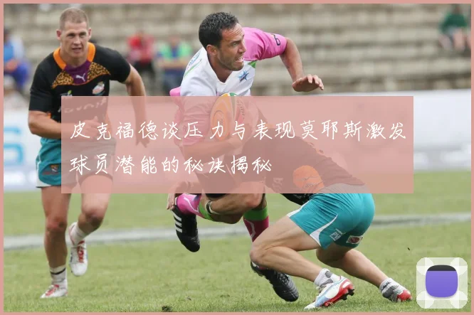 皮克福德谈压力与表现莫耶斯激发球员潜能的秘诀揭秘