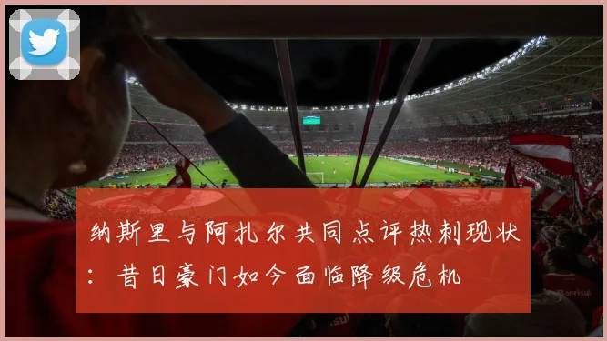纳斯里与阿扎尔共同点评热刺现状：昔日豪门如今面临降级危机