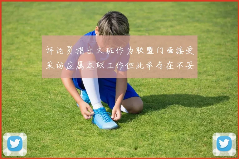 评论员指出文班作为联盟门面接受采访应属本职工作但此举存在不妥之处