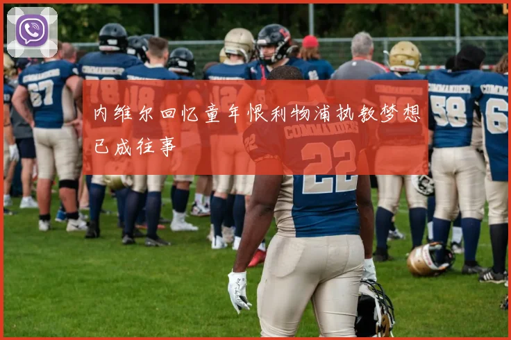 内维尔回忆童年恨利物浦执教梦想已成往事