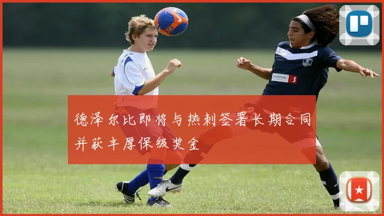 德泽尔比即将与热刺签署长期合同并获丰厚保级奖金