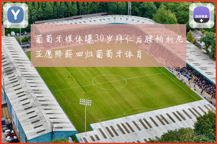 葡萄牙媒体曝30岁拜仁后腰帕利尼亚愿降薪回归葡萄牙体育