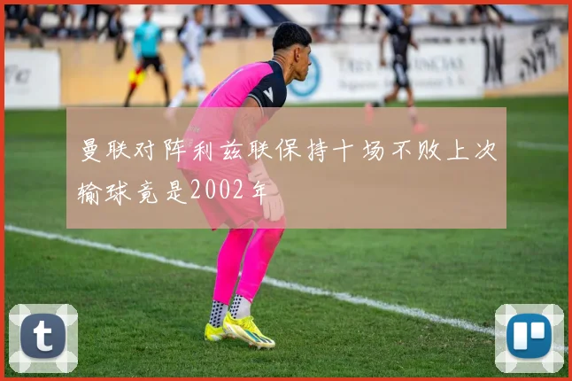 曼联对阵利兹联保持十场不败上次输球竟是2002年